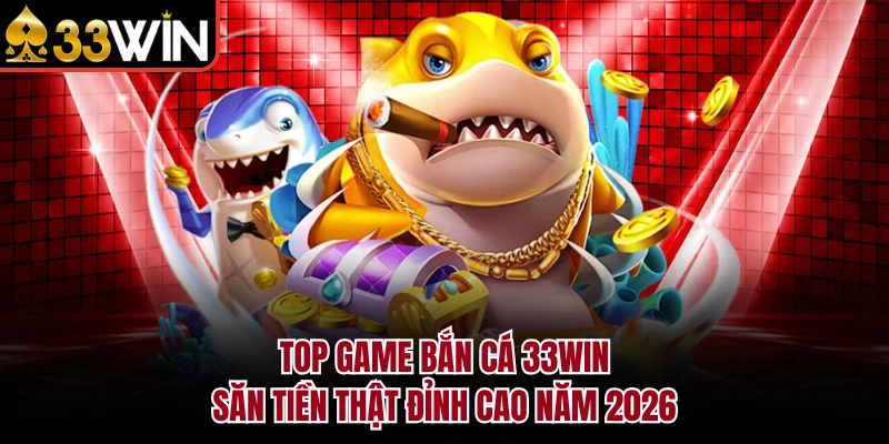 Top Game Bắn Cá 33WIN Săn Tiền Thật Đỉnh Cao Năm 2026 4 Top Game Bắn Cá 33WIN Săn Tiền Thật Đỉnh Cao Năm 2026